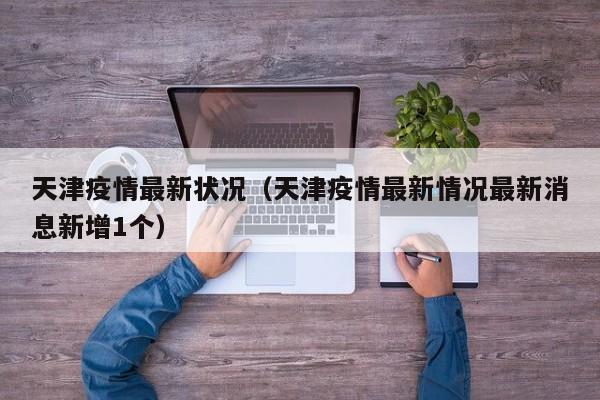 天津疫情最新状况(天津疫情最新情况最新消息新增1个)
