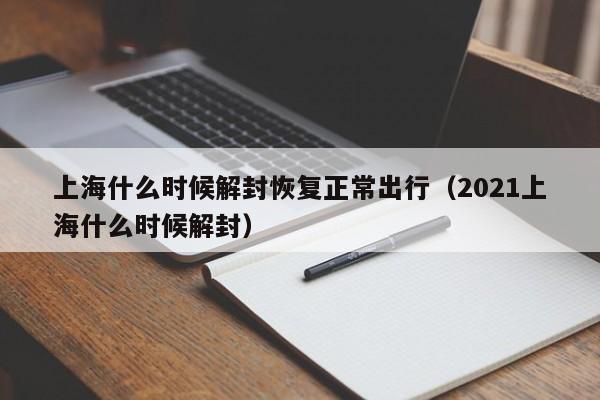 上海什么时候解封恢复正常出行(2021上海什么时候解封)