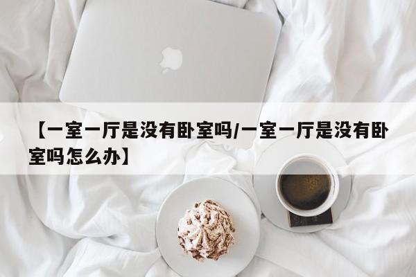【一室一厅是没有卧室吗/一室一厅是没有卧室吗怎么办】