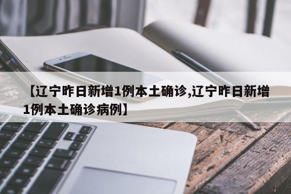 【辽宁昨日新增1例本土确诊,辽宁昨日新增1例本土确诊病例】
