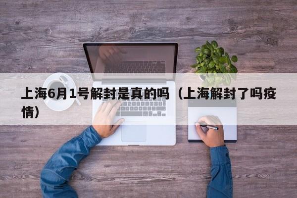 上海6月1号解封是真的吗(上海解封了吗疫情)