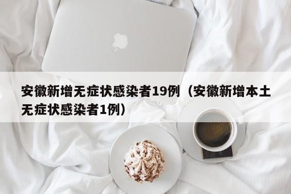 安徽新增无症状感染者19例(安徽新增本土无症状感染者1例)