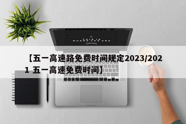 【五一高速路免费时间规定2023/2021 五一高速免费时间】
