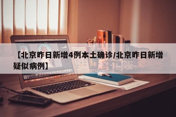 【北京昨日新增4例本土确诊/北京昨日新增疑似病例】
