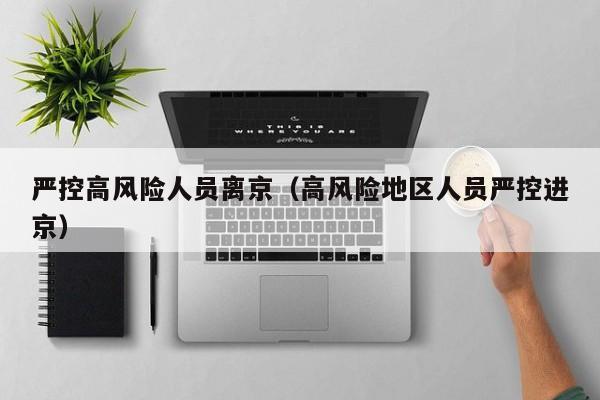 严控高风险人员离京(高风险地区人员严控进京)