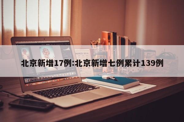 北京新增17例:北京新增七例累计139例
