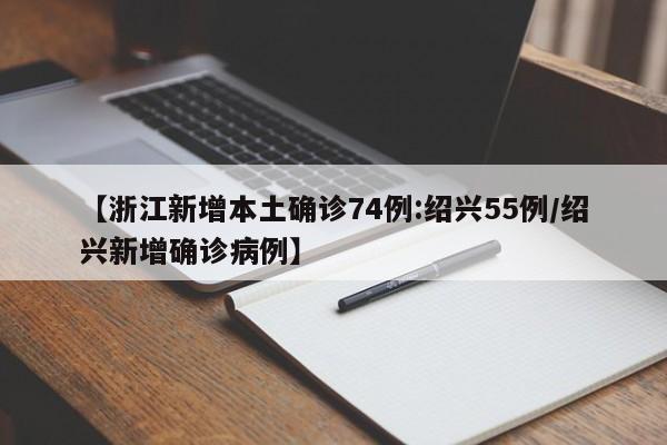 【浙江新增本土确诊74例:绍兴55例/绍兴新增确诊病例】