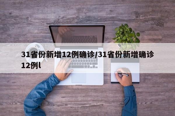 31省份新增12例确诊/31省份新增确诊12例l