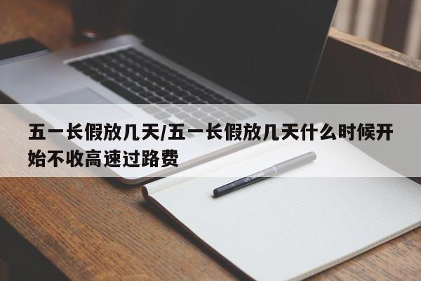 五一长假放几天/五一长假放几天什么时候开始不收高速过路费