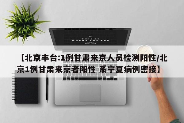 【北京丰台:1例甘肃来京人员检测阳性/北京1例甘肃来京者阳性 系宁夏病例密接】