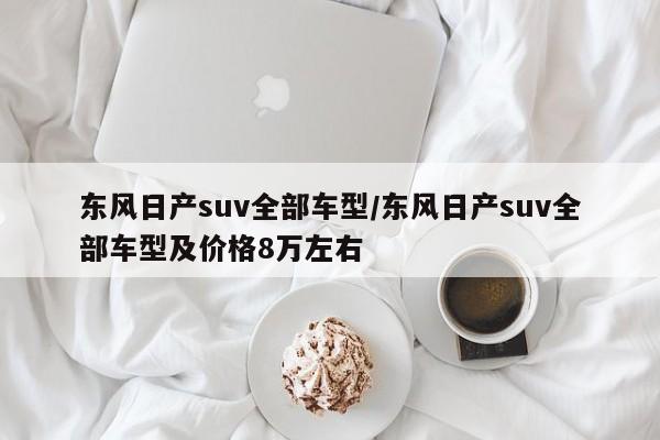 东风日产suv全部车型/东风日产suv全部车型及价格8万左右