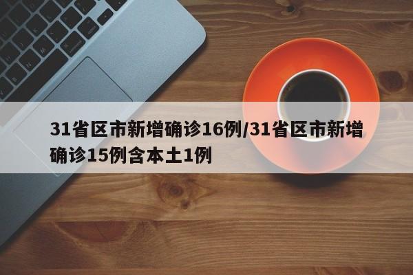 31省区市新增确诊16例/31省区市新增确诊15例含本土1例