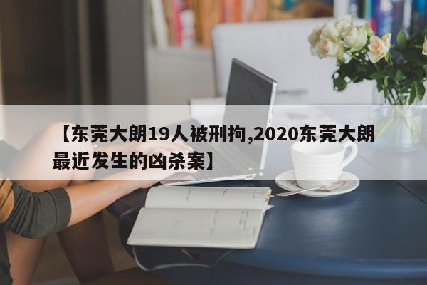 【东莞大朗19人被刑拘,2020东莞大朗最近发生的凶杀案】