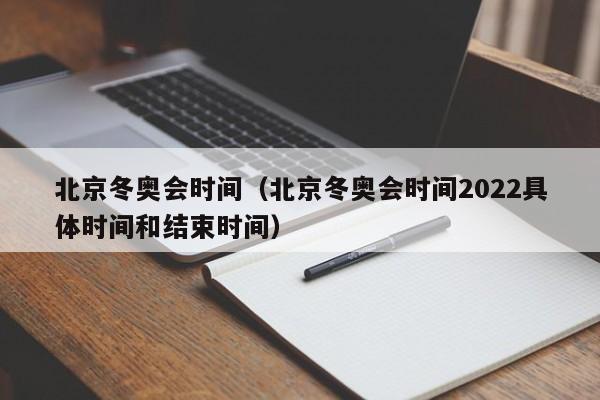 北京冬奥会时间(北京冬奥会时间2022具体时间和结束时间)