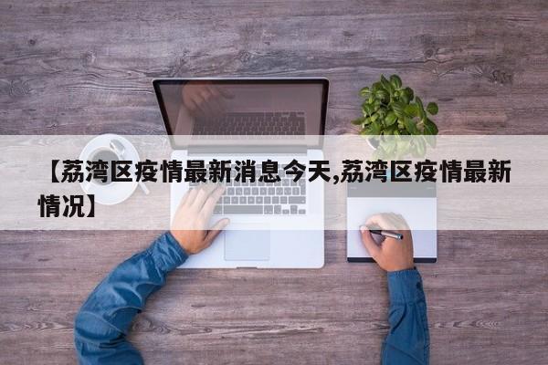【荔湾区疫情最新消息今天,荔湾区疫情最新情况】
