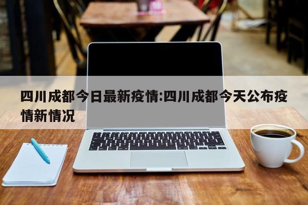 四川成都今日最新疫情:四川成都今天公布疫情新情况