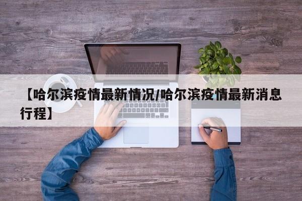 【哈尔滨疫情最新情况/哈尔滨疫情最新消息行程】