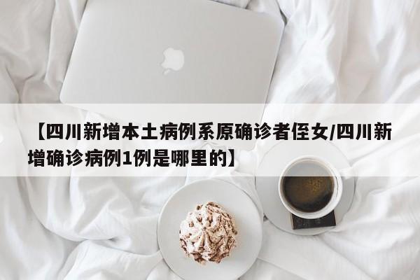 【四川新增本土病例系原确诊者侄女/四川新增确诊病例1例是哪里的】
