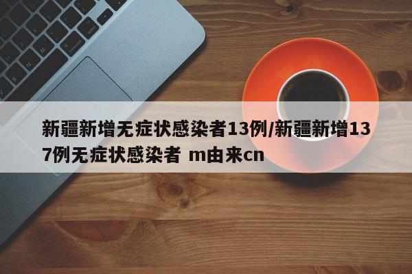 新疆新增无症状感染者13例/新疆新增137例无症状感染者 m由来cn