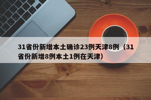 31省份新增本土确诊23例天津8例(31省份新增8例本土1例在天津)