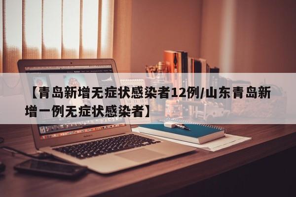 【青岛新增无症状感染者12例/山东青岛新增一例无症状感染者】