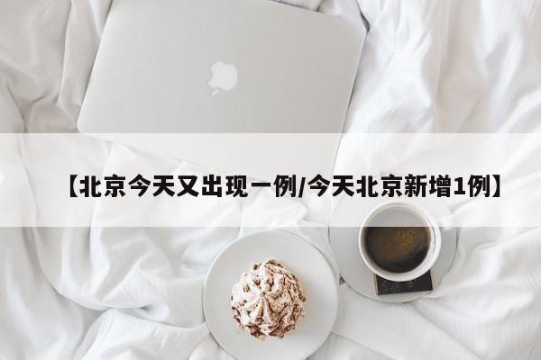 【北京今天又出现一例/今天北京新增1例】