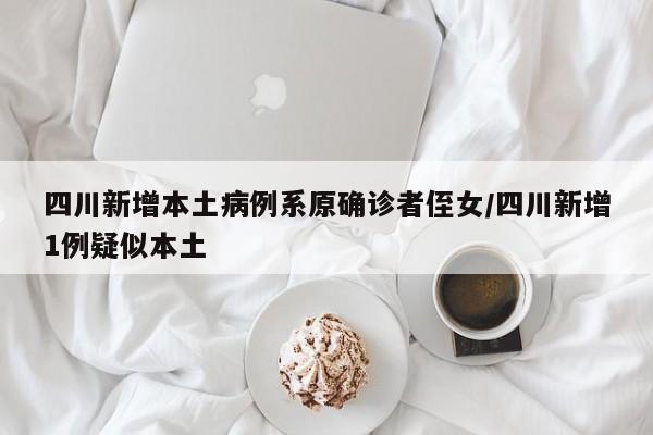 四川新增本土病例系原确诊者侄女/四川新增1例疑似本土