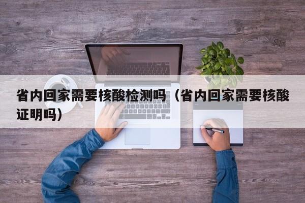 省内回家需要核酸检测吗(省内回家需要核酸证明吗)