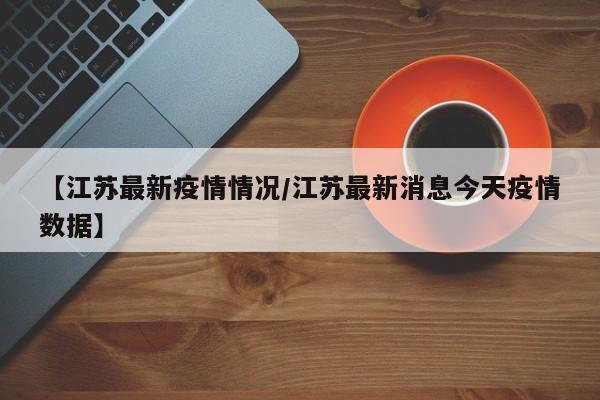 【江苏最新疫情情况/江苏最新消息今天疫情数据】
