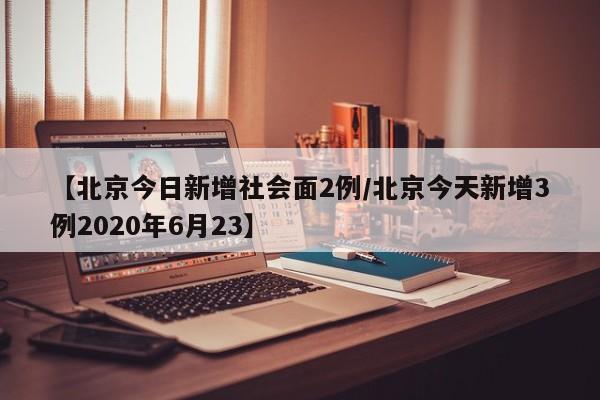 【北京今日新增社会面2例/北京今天新增3例2020年6月23】