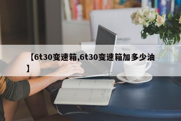 【6t30变速箱,6t30变速箱加多少油】