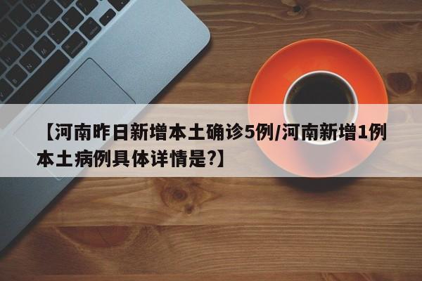 【河南昨日新增本土确诊5例/河南新增1例本土病例具体详情是?】