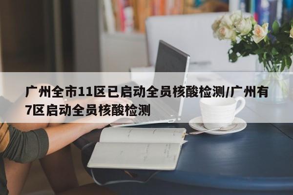 广州全市11区已启动全员核酸检测/广州有7区启动全员核酸检测