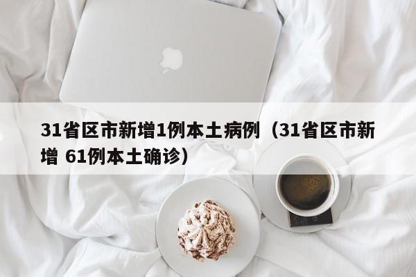 31省区市新增1例本土病例(31省区市新增 61例本土确诊)