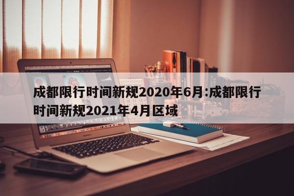 成都限行时间新规2020年6月:成都限行时间新规2021年4月区域