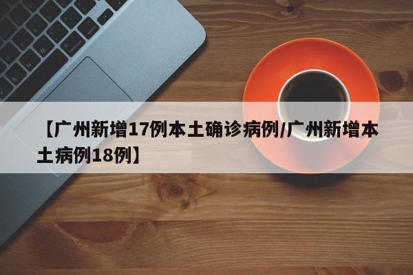 【广州新增17例本土确诊病例/广州新增本土病例18例】