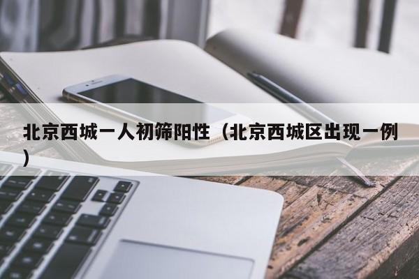 北京西城一人初筛阳性(北京西城区出现一例)