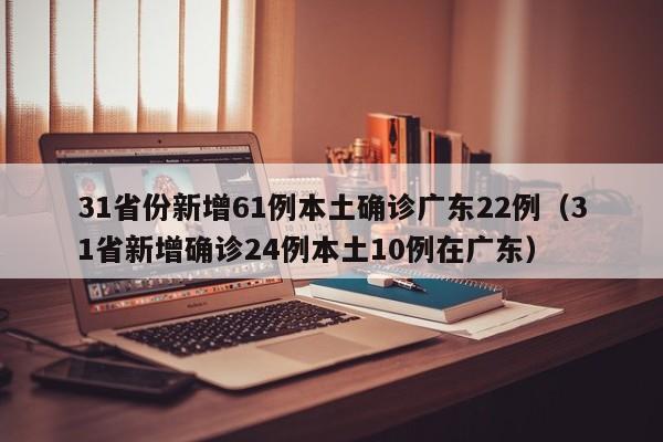 31省份新增61例本土确诊广东22例(31省新增确诊24例本土10例在广东)