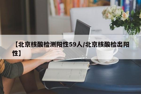 【北京核酸检测阳性59人/北京核酸检出阳性】