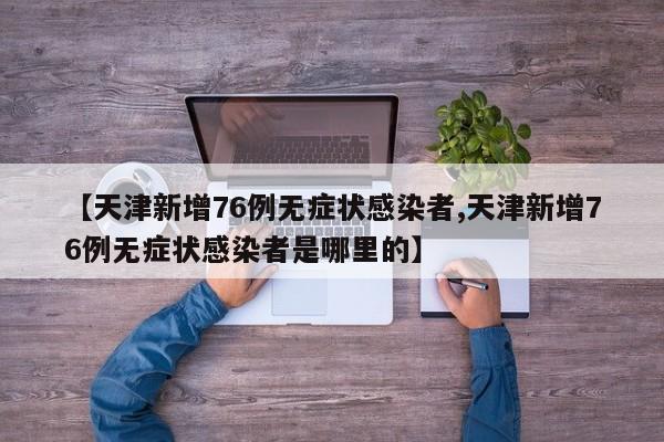 【天津新增76例无症状感染者,天津新增76例无症状感染者是哪里的】