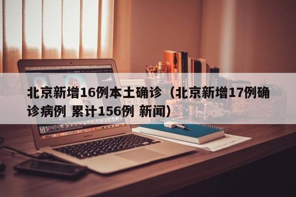北京新增16例本土确诊(北京新增17例确诊病例 累计156例 新闻)
