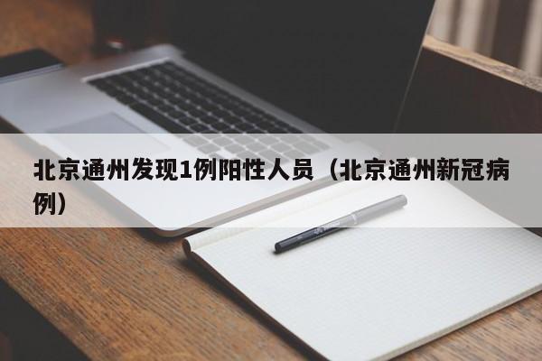 北京通州发现1例阳性人员(北京通州新冠病例)