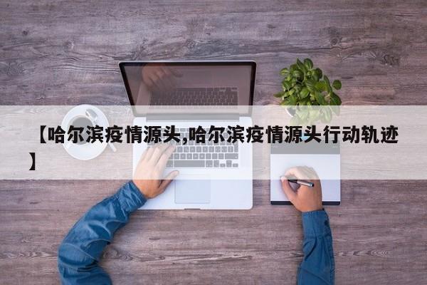 【哈尔滨疫情源头,哈尔滨疫情源头行动轨迹】