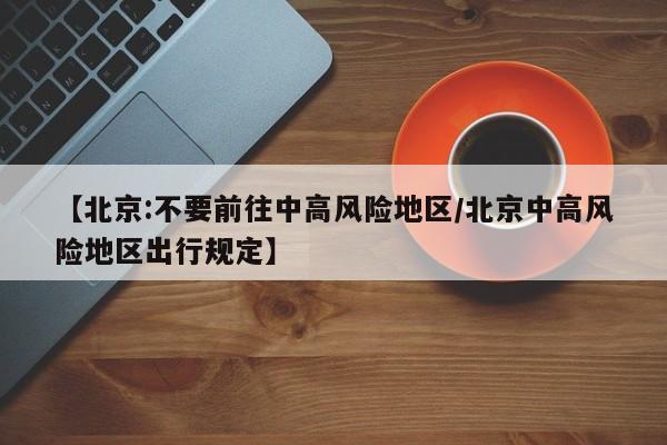 【北京:不要前往中高风险地区/北京中高风险地区出行规定】