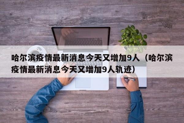 哈尔滨疫情最新消息今天又增加9人(哈尔滨疫情最新消息今天又增加9人轨迹)