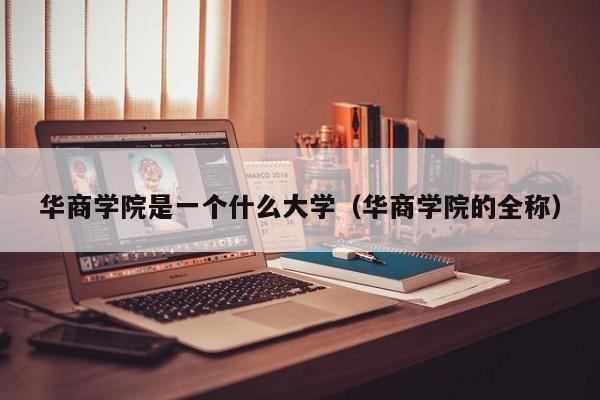 华商学院是一个什么大学(华商学院的全称)