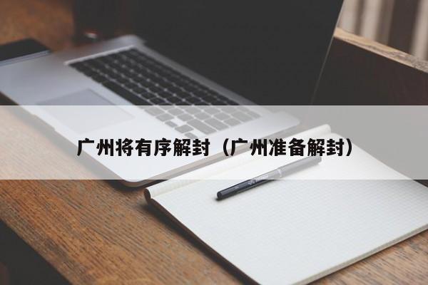 广州将有序解封(广州准备解封)