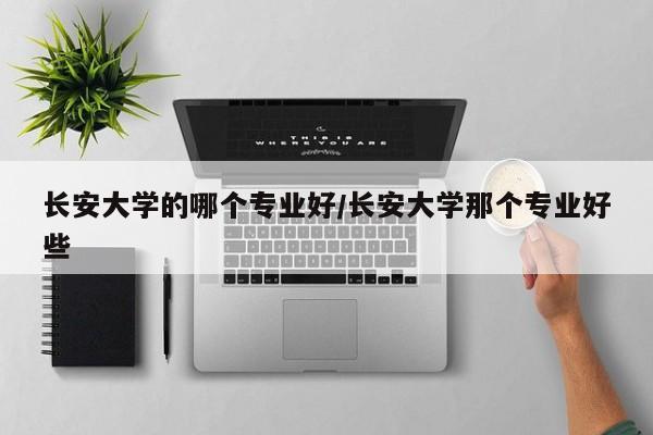 长安大学的哪个专业好/长安大学那个专业好些