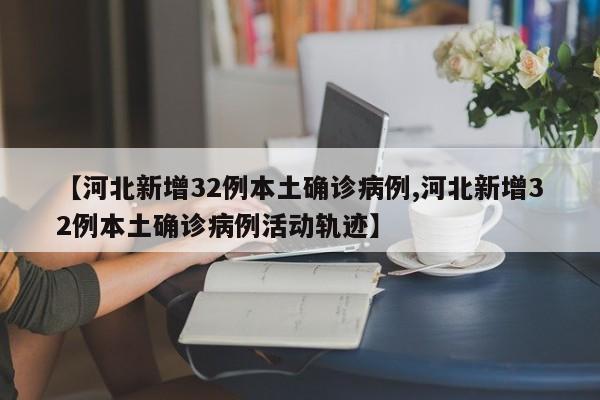 【河北新增32例本土确诊病例,河北新增32例本土确诊病例活动轨迹】