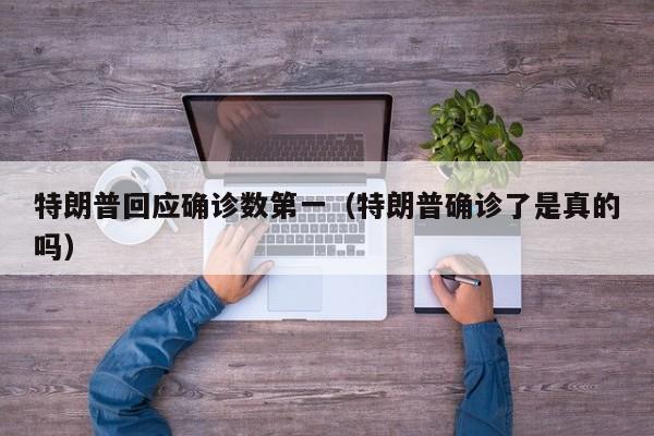 特朗普回应确诊数第一(特朗普确诊了是真的吗)